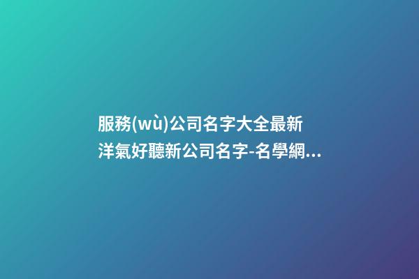 服務(wù)公司名字大全最新 洋氣好聽新公司名字-名學網(wǎng)-第1張-公司起名-玄機派